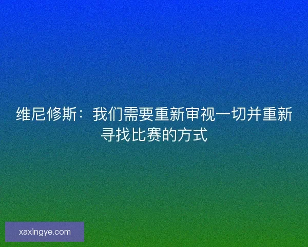 维尼修斯：我们需要重新审视一切并重新寻找比赛的方式