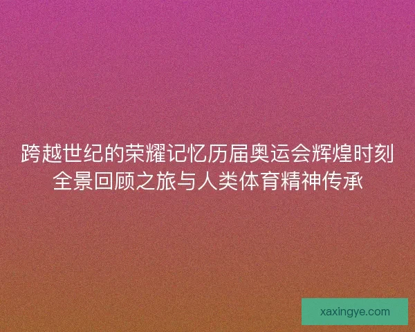 跨越世纪的荣耀记忆历届奥运会辉煌时刻全景回顾之旅与人类体育精神传承