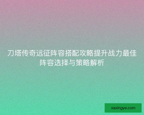 刀塔传奇远征阵容搭配攻略提升战力最佳阵容选择与策略解析