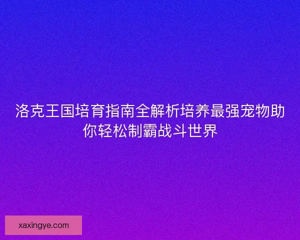 洛克王国培育指南全解析培养最强宠物助你轻松制霸战斗世界