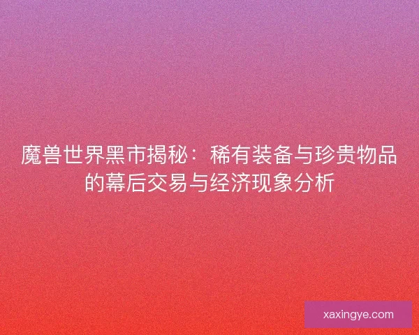 魔兽世界黑市揭秘：稀有装备与珍贵物品的幕后交易与经济现象分析