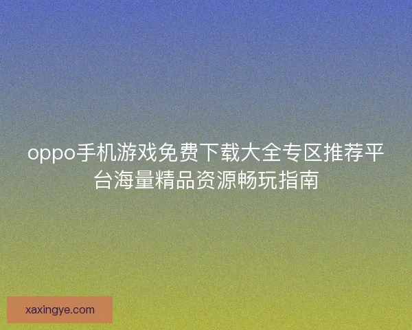 oppo手机游戏免费下载大全专区推荐平台海量精品资源畅玩指南