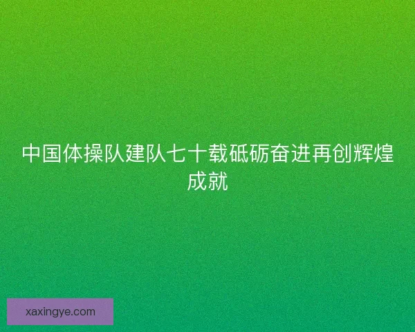 中国体操队建队七十载砥砺奋进再创辉煌成就