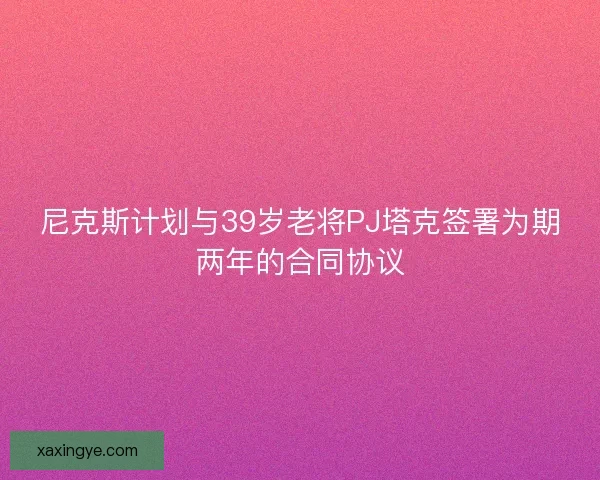 尼克斯计划与39岁老将PJ塔克签署为期两年的合同协议