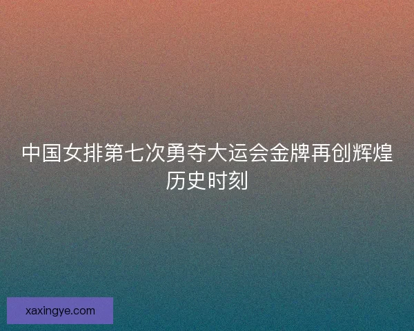 中国女排第七次勇夺大运会金牌再创辉煌历史时刻