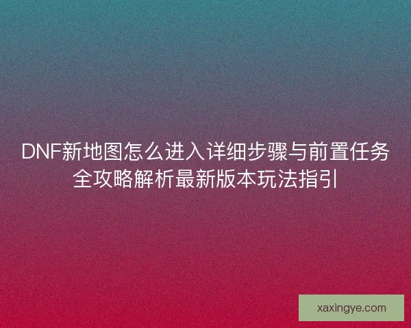 DNF新地图怎么进入详细步骤与前置任务全攻略解析最新版本玩法指引