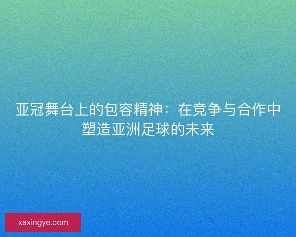 亚冠舞台上的包容精神：在竞争与合作中塑造亚洲足球的未来