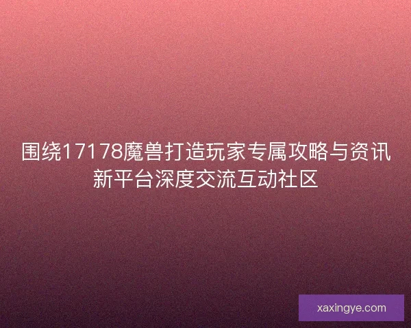 围绕17178魔兽打造玩家专属攻略与资讯新平台深度交流互动社区