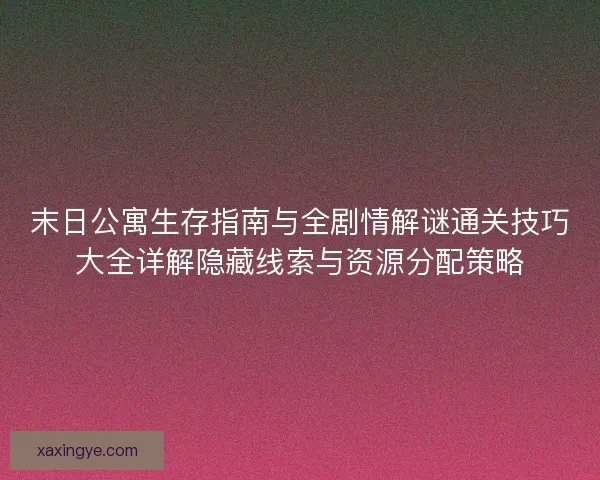 末日公寓生存指南与全剧情解谜通关技巧大全详解隐藏线索与资源分配策略