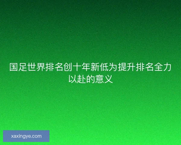 国足世界排名创十年新低为提升排名全力以赴的意义