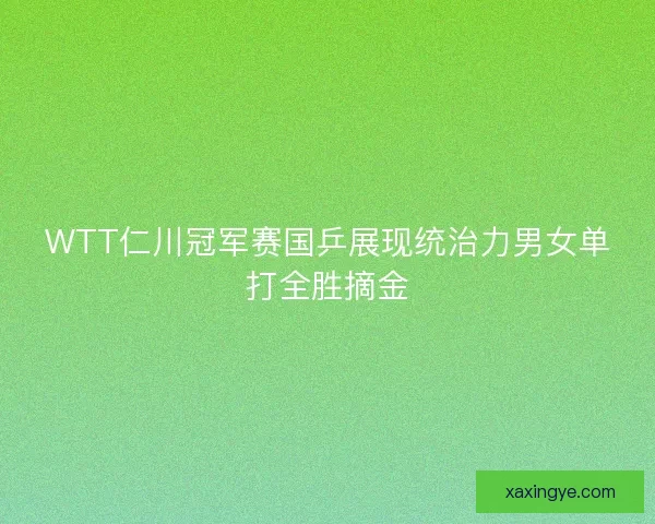 WTT仁川冠军赛国乒展现统治力男女单打全胜摘金