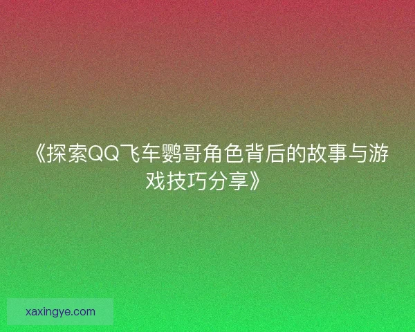 《探索QQ飞车鹦哥角色背后的故事与游戏技巧分享》